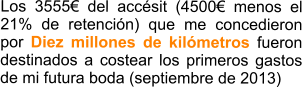 Los 3555 del accsit (4500 menos el 21% de retencin) que me concedieron por Diez millones de kilmetros fueron destinados a costear los primeros gastos de mi futura boda (septiembre de 2013)